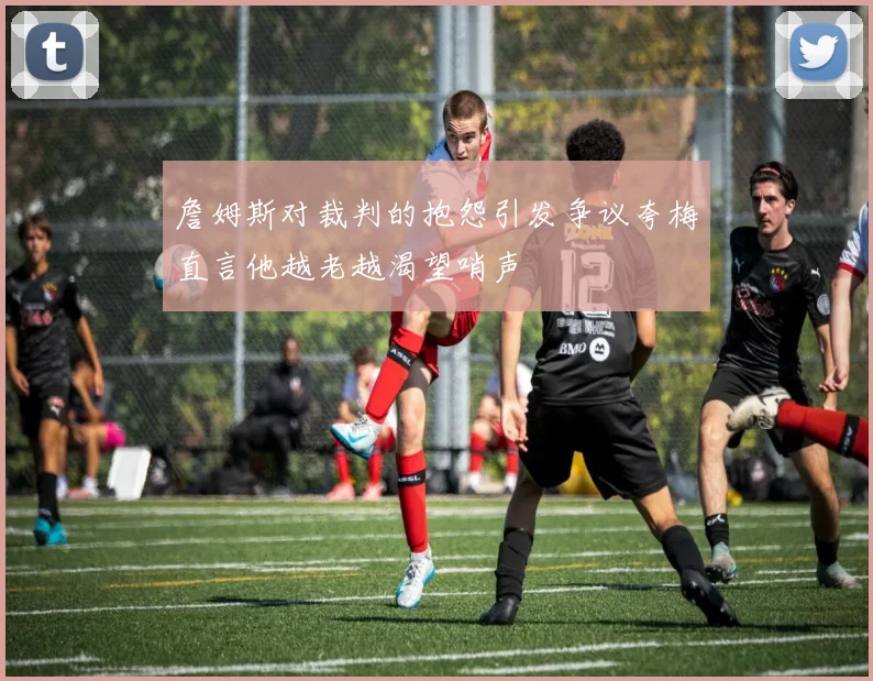 詹姆斯对裁判的抱怨引发争议夸梅直言他越老越渴望哨声