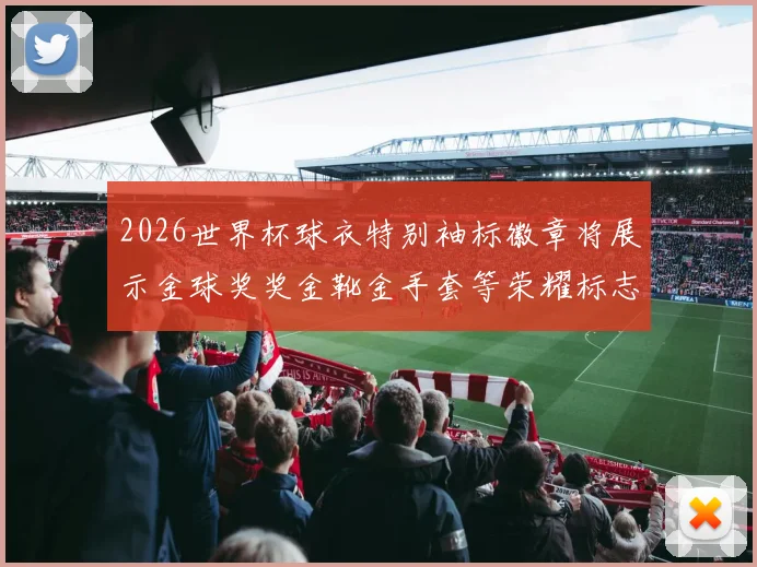 2026世界杯球衣特别袖标徽章将展示金球奖奖金靴金手套等荣耀标志