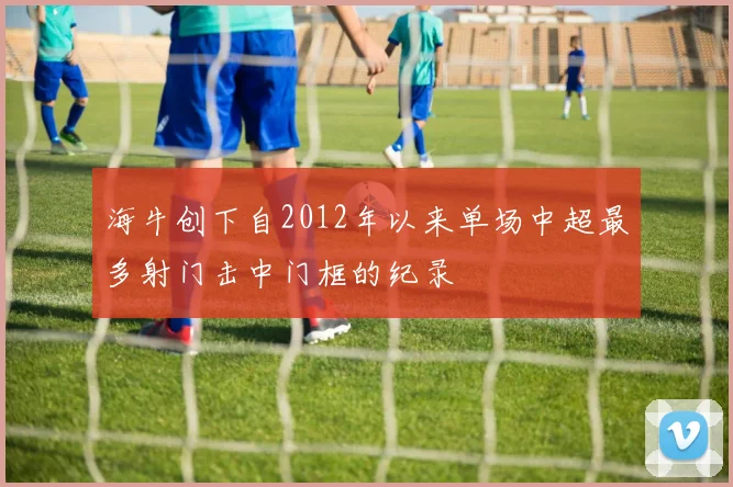 海牛创下自2012年以来单场中超最多射门击中门框的纪录