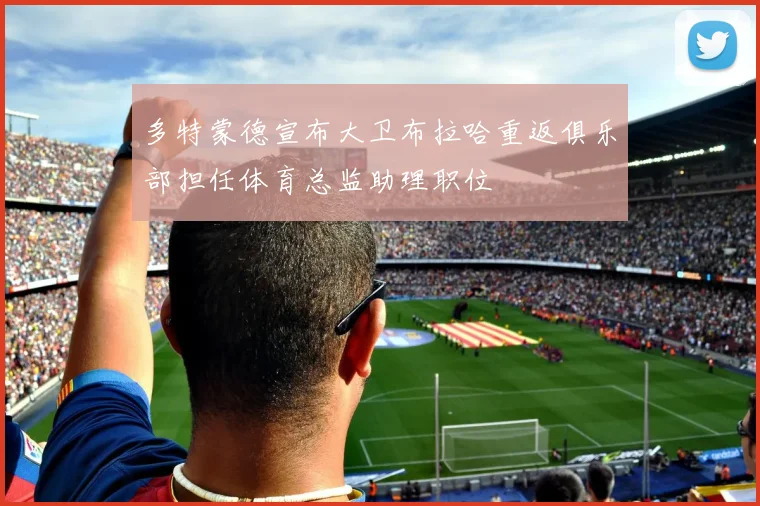 多特蒙德宣布大卫布拉哈重返俱乐部担任体育总监助理职位