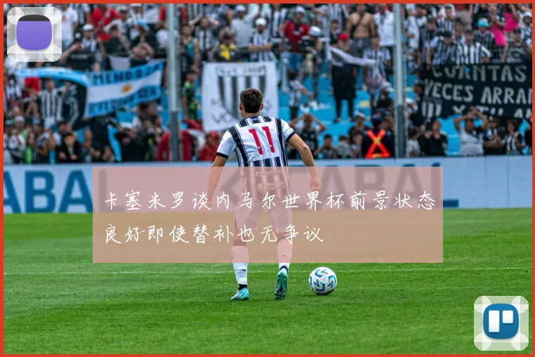 卡塞米罗谈内马尔世界杯前景状态良好即使替补也无争议