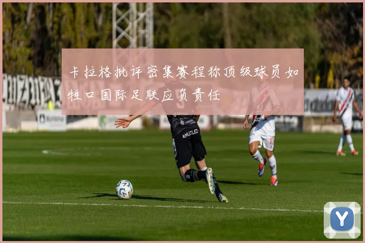 卡拉格批评密集赛程称顶级球员如牲口国际足联应负责任