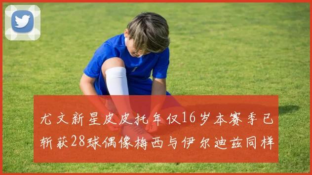 尤文新星皮皮托年仅16岁本赛季已斩获28球偶像梅西与伊尔迪兹同样闪耀