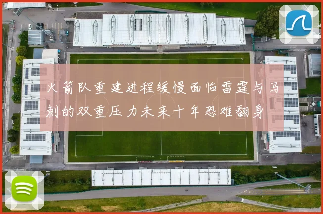 火箭队重建进程缓慢面临雷霆与马刺的双重压力未来十年恐难翻身