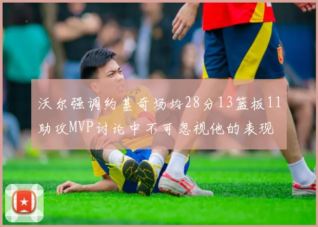 沃尔强调约基奇场均28分13篮板11助攻MVP讨论中不可忽视他的表现