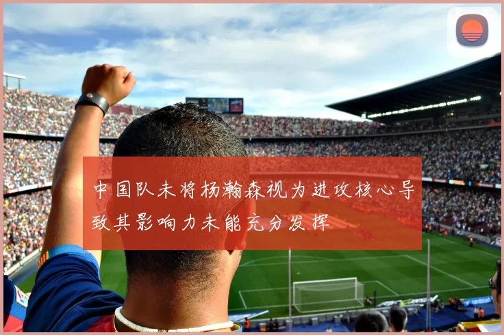 中国队未将杨瀚森视为进攻核心导致其影响力未能充分发挥