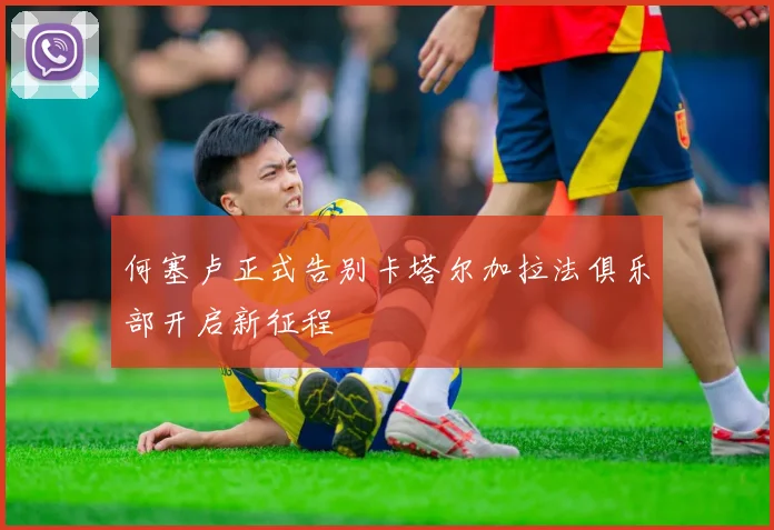 何塞卢正式告别卡塔尔加拉法俱乐部开启新征程