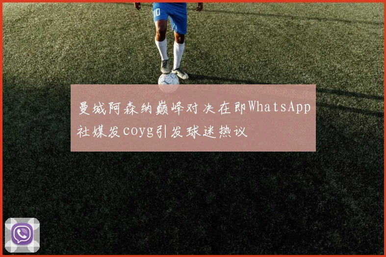 曼城阿森纳巅峰对决在即WhatsApp社媒发coyg引发球迷热议