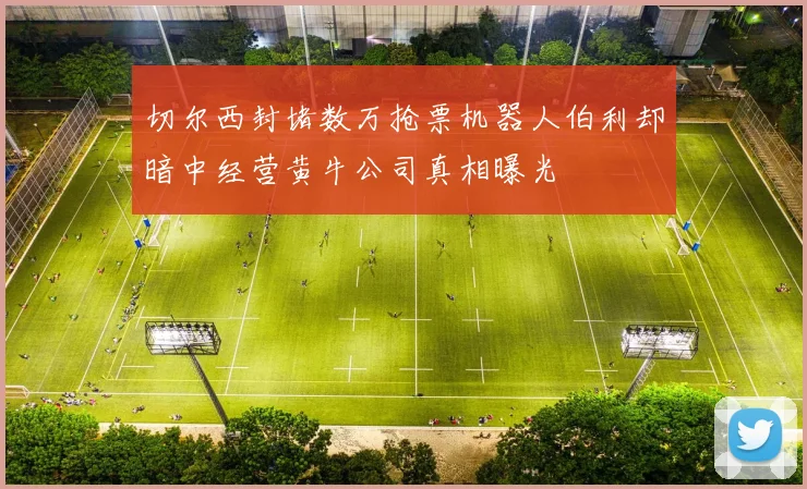 切尔西封堵数万抢票机器人伯利却暗中经营黄牛公司真相曝光