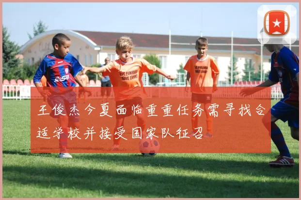 王俊杰今夏面临重重任务需寻找合适学校并接受国家队征召