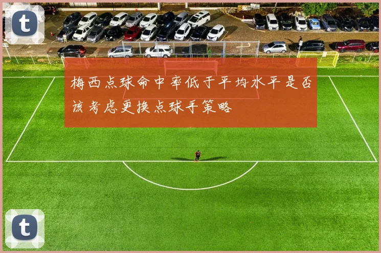 梅西点球命中率低于平均水平是否该考虑更换点球手策略