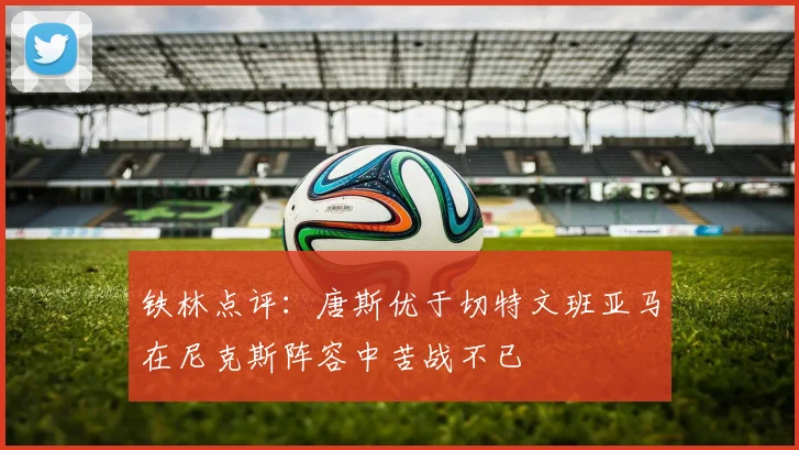 铁林点评：唐斯优于切特文班亚马在尼克斯阵容中苦战不已