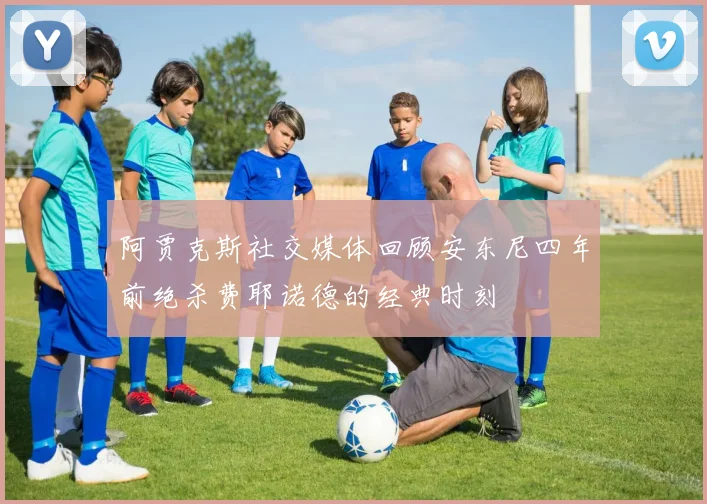 阿贾克斯社交媒体回顾安东尼四年前绝杀费耶诺德的经典时刻
