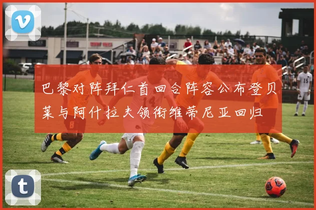 巴黎对阵拜仁首回合阵容公布登贝莱与阿什拉夫领衔维蒂尼亚回归