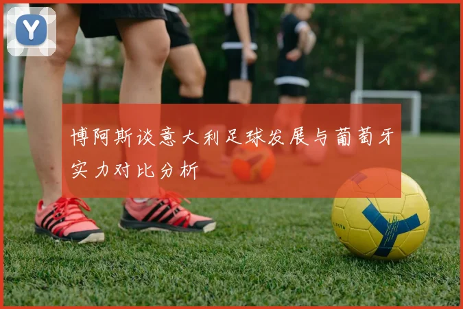 博阿斯谈意大利足球发展与葡萄牙实力对比分析