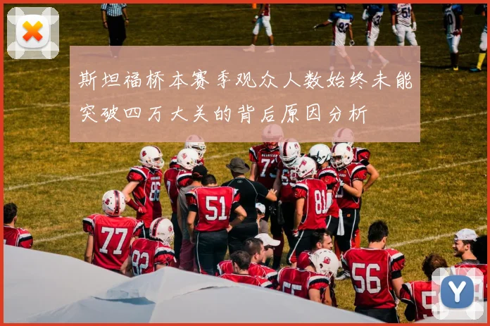 斯坦福桥本赛季观众人数始终未能突破四万大关的背后原因分析