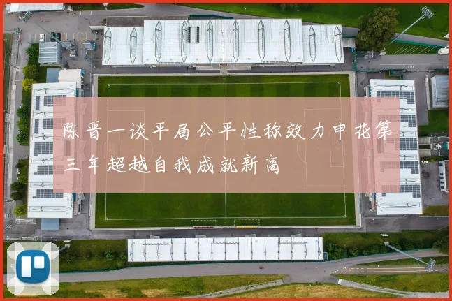 陈晋一谈平局公平性称效力申花第三年超越自我成就新高
