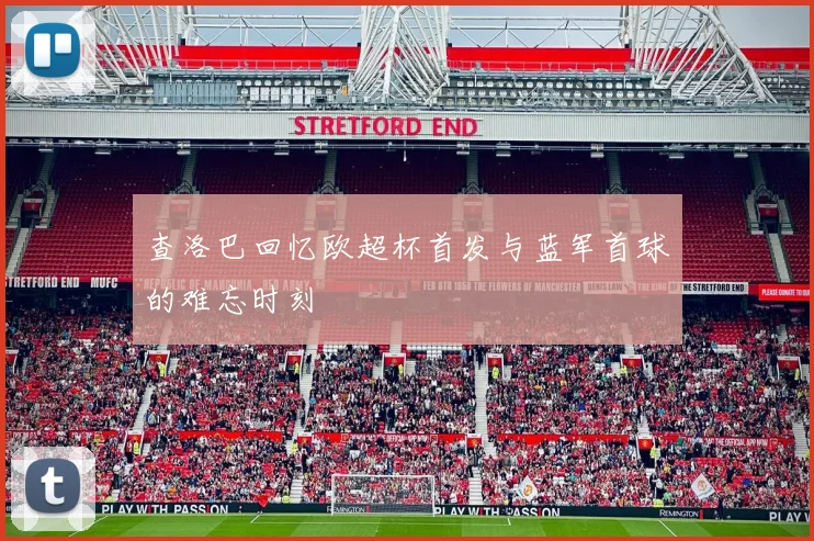 查洛巴回忆欧超杯首发与蓝军首球的难忘时刻