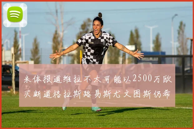 米体报道维拉不太可能以2500万欧买断道格拉斯路易斯尤文图斯仍希望出售他