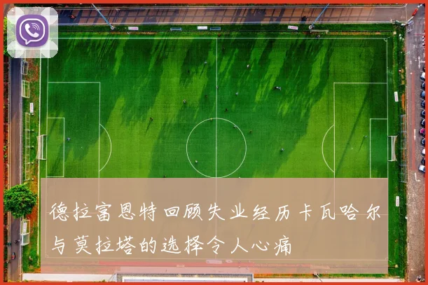 德拉富恩特回顾失业经历卡瓦哈尔与莫拉塔的选择令人心痛